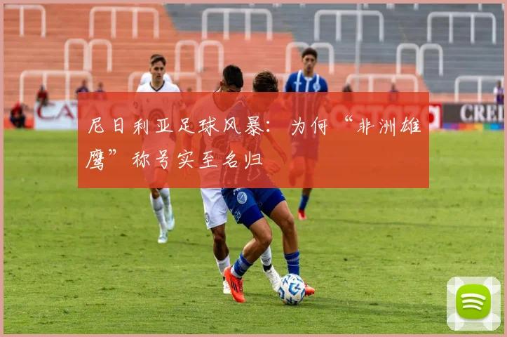 尼日利亚足球风暴:为何“非洲雄鹰”称号实至名归