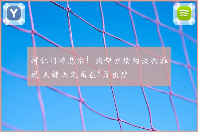 拜仁门将悬念！诺伊尔续约谈判推迟 关键决定或在5月出炉