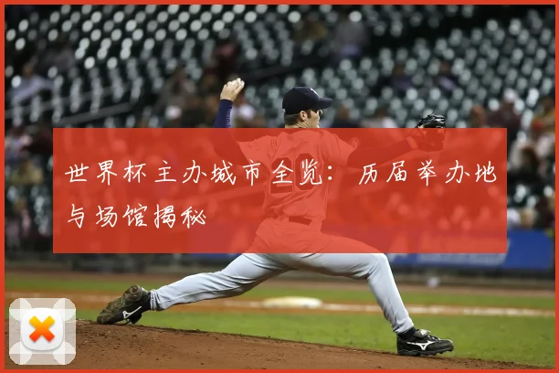 世界杯主办城市全览：历届举办地与场馆揭秘
