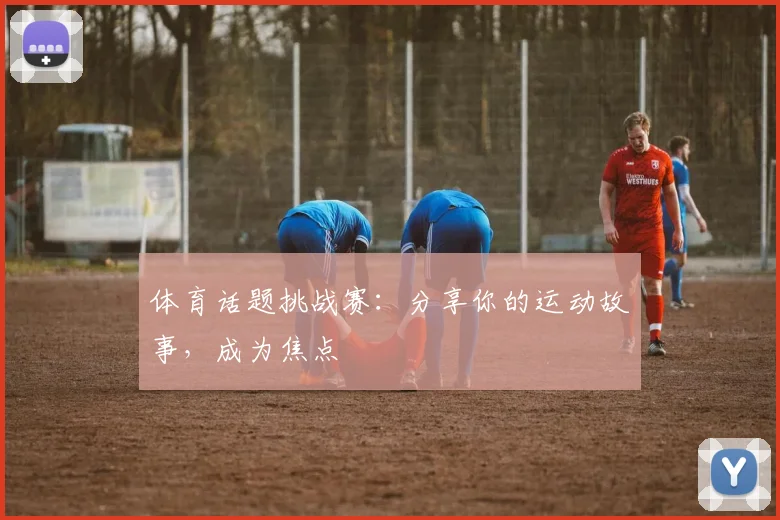 体育话题挑战赛：分享你的运动故事，成为焦点