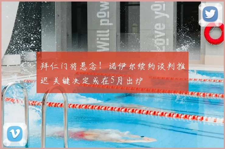 拜仁门将悬念！诺伊尔续约谈判推迟 关键决定或在5月出炉