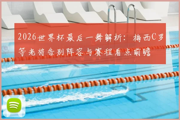 2026世界杯最后一舞解析：梅西C罗等老将告别阵容与赛程看点前瞻