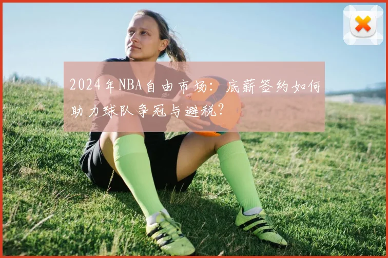 2024年NBA自由市场：底薪签约如何助力球队争冠与避税？