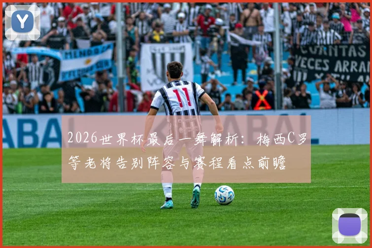 2026世界杯最后一舞解析：梅西C罗等老将告别阵容与赛程看点前瞻