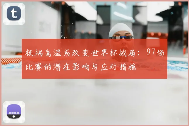 极端高温或改变世界杯战局：97场比赛的潜在影响与应对措施