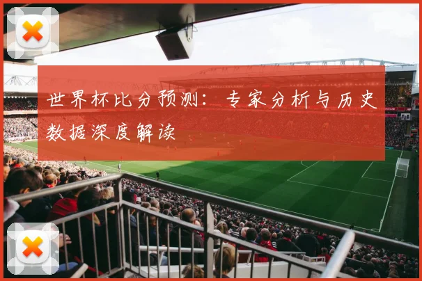 世界杯比分预测：专家分析与历史数据深度解读