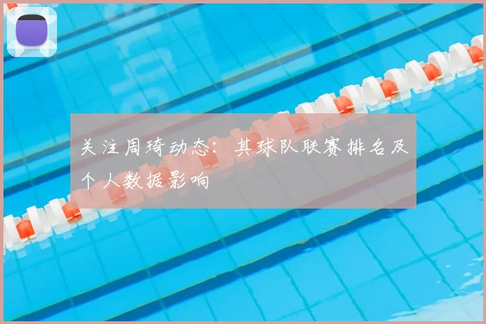 关注周琦动态：其球队联赛排名及个人数据影响