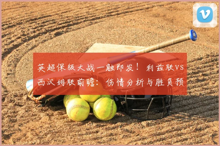 英超保级大战一触即发！利兹联vs西汉姆联前瞻：伤情分析与胜负预测