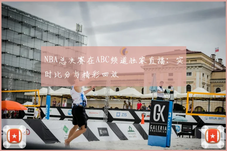 NBA总决赛在ABC频道独家直播：实时比分与精彩回放
