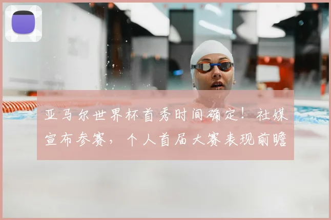亚马尔世界杯首秀时间确定！社媒宣布参赛，个人首届大赛表现前瞻与备战动态