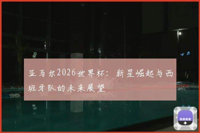 亚马尔2026世界杯：新星崛起与西班牙队的未来展望