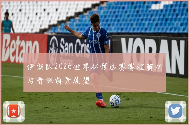 伊朗队2026世界杯预选赛赛程解析与晋级前景展望