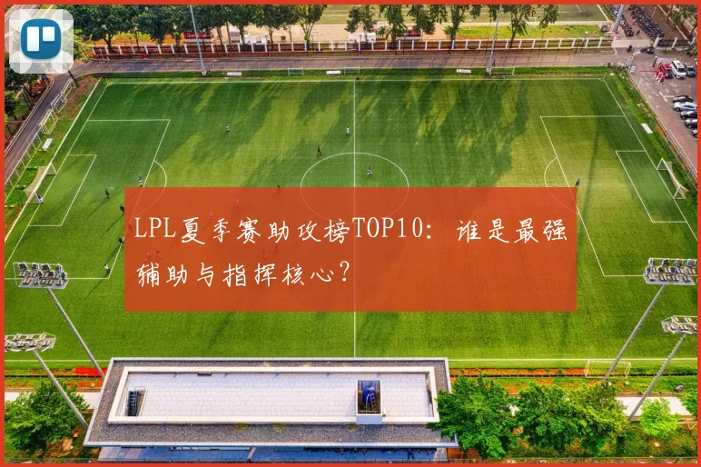 LPL夏季赛助攻榜TOP10：谁是最强辅助与指挥核心？