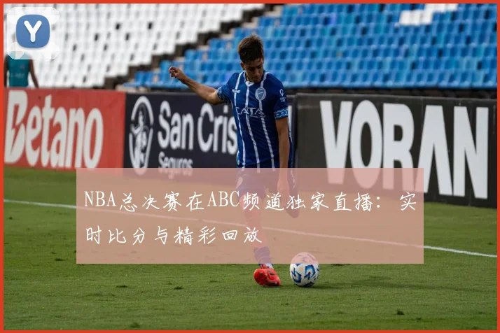 NBA总决赛在ABC频道独家直播：实时比分与精彩回放