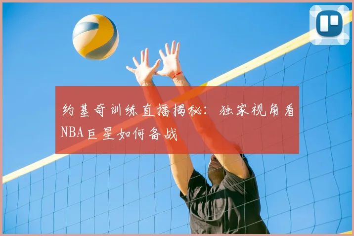 约基奇训练直播揭秘：独家视角看NBA巨星如何备战