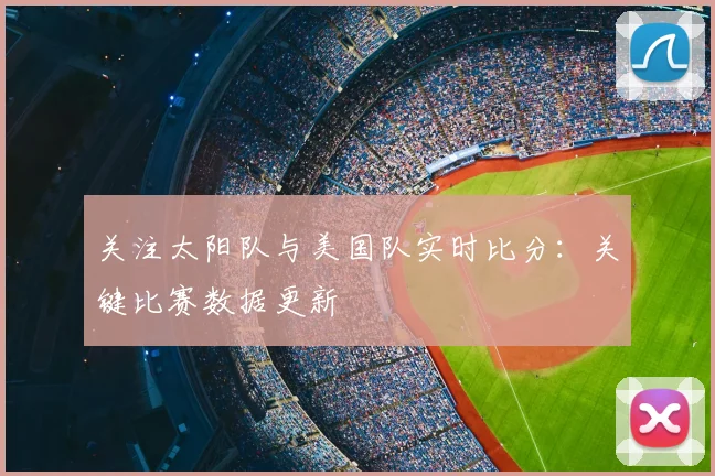 关注太阳队与美国队实时比分：关键比赛数据更新