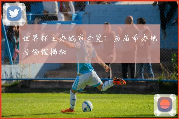 世界杯主办城市全览：历届举办地与场馆揭秘