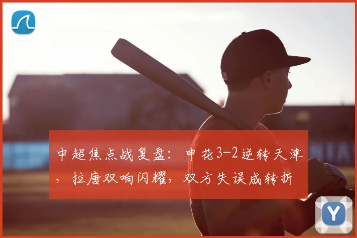 中超焦点战复盘：申花3-2逆转天津，拉唐双响闪耀，双方失误成转折关键