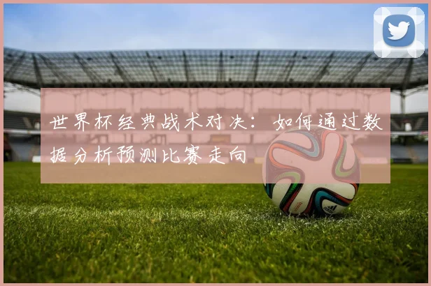 世界杯经典战术对决：如何通过数据分析预测比赛走向
