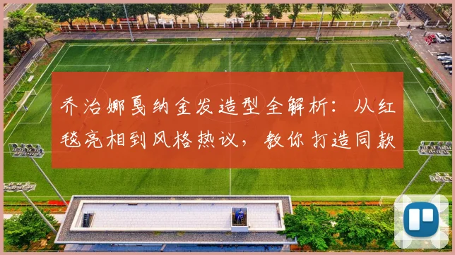 乔治娜戛纳金发造型全解析：从红毯亮相到风格热议，教你打造同款时尚感