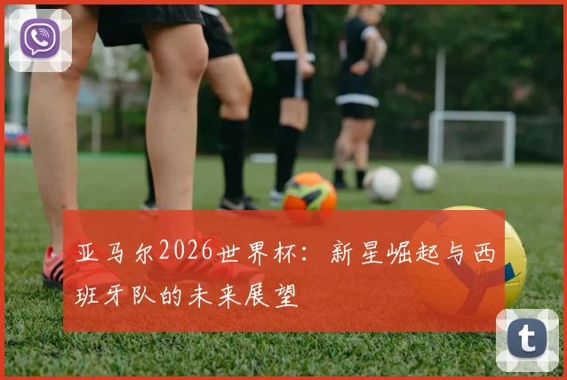 亚马尔2026世界杯：新星崛起与西班牙队的未来展望