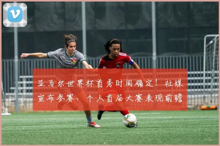 亚马尔世界杯首秀时间确定！社媒宣布参赛，个人首届大赛表现前瞻与备战动态