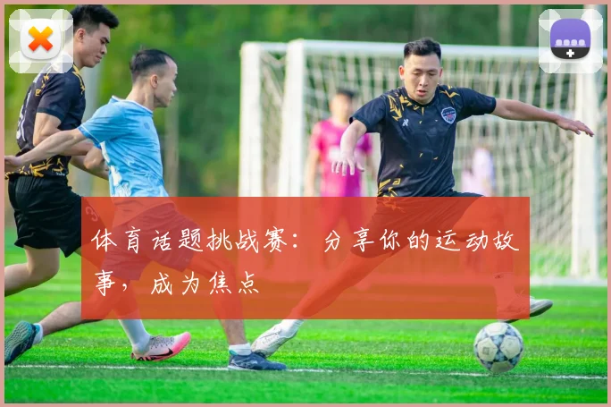 体育话题挑战赛：分享你的运动故事，成为焦点